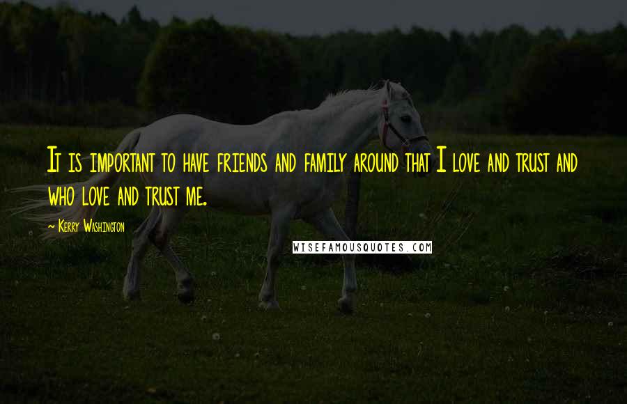Kerry Washington Quotes: It is important to have friends and family around that I love and trust and who love and trust me.