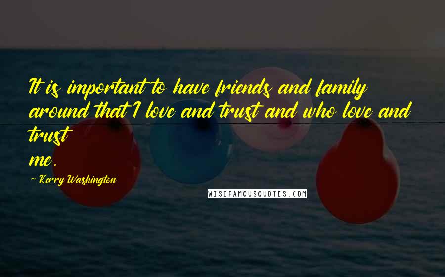 Kerry Washington Quotes: It is important to have friends and family around that I love and trust and who love and trust me.