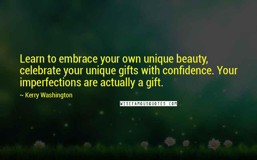 Kerry Washington Quotes: Learn to embrace your own unique beauty, celebrate your unique gifts with confidence. Your imperfections are actually a gift.