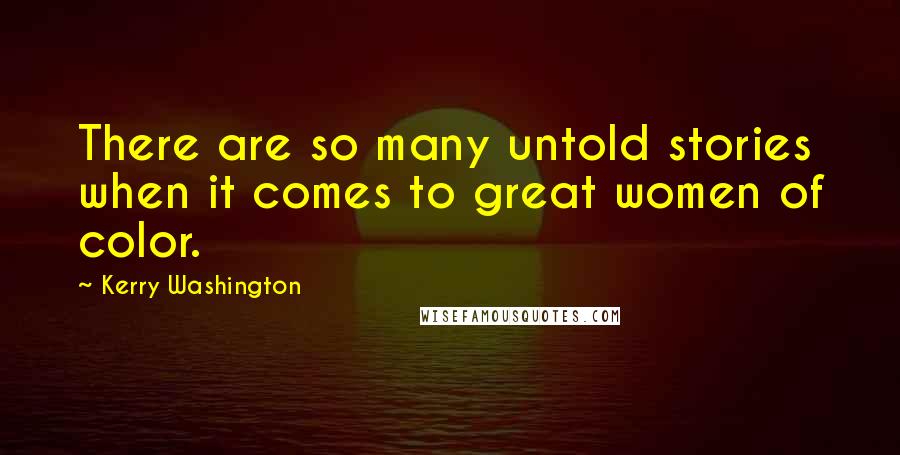 Kerry Washington Quotes: There are so many untold stories when it comes to great women of color.