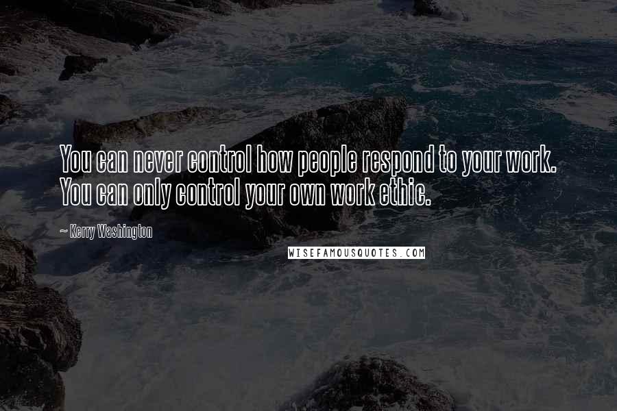 Kerry Washington Quotes: You can never control how people respond to your work. You can only control your own work ethic.