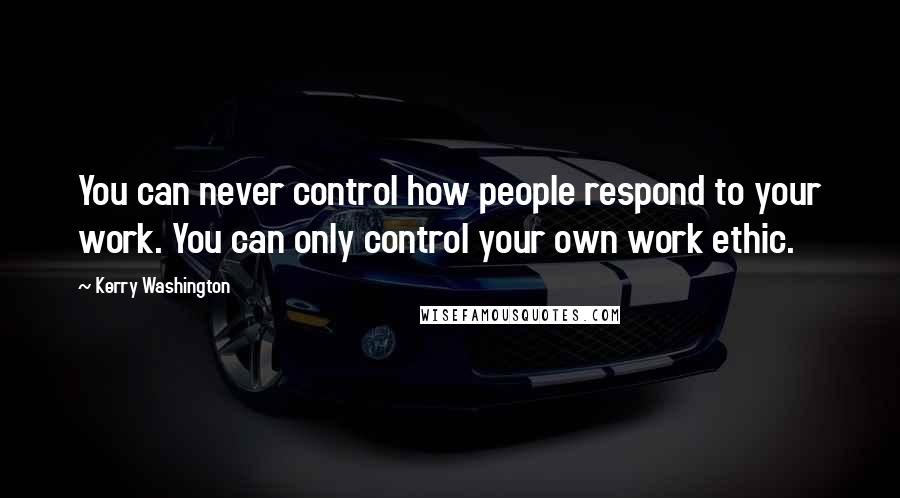 Kerry Washington Quotes: You can never control how people respond to your work. You can only control your own work ethic.