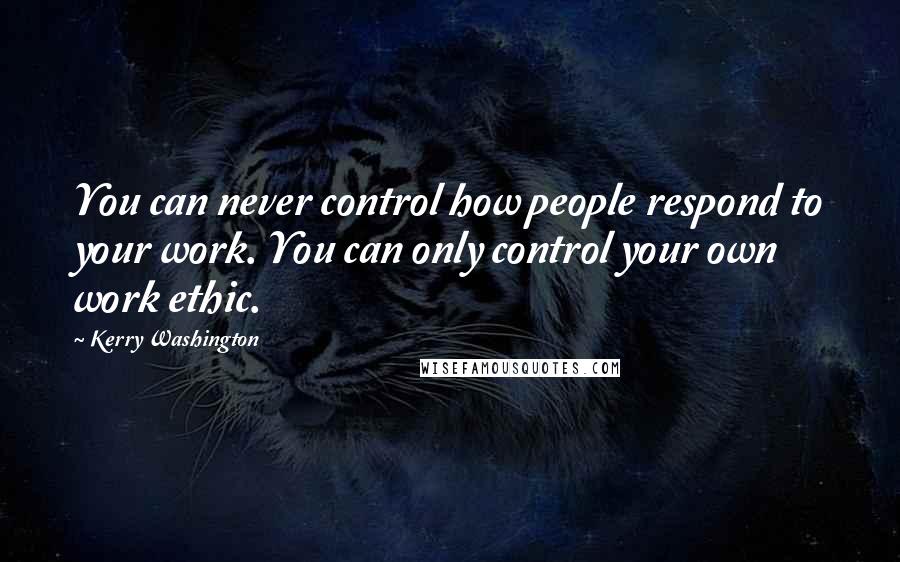 Kerry Washington Quotes: You can never control how people respond to your work. You can only control your own work ethic.