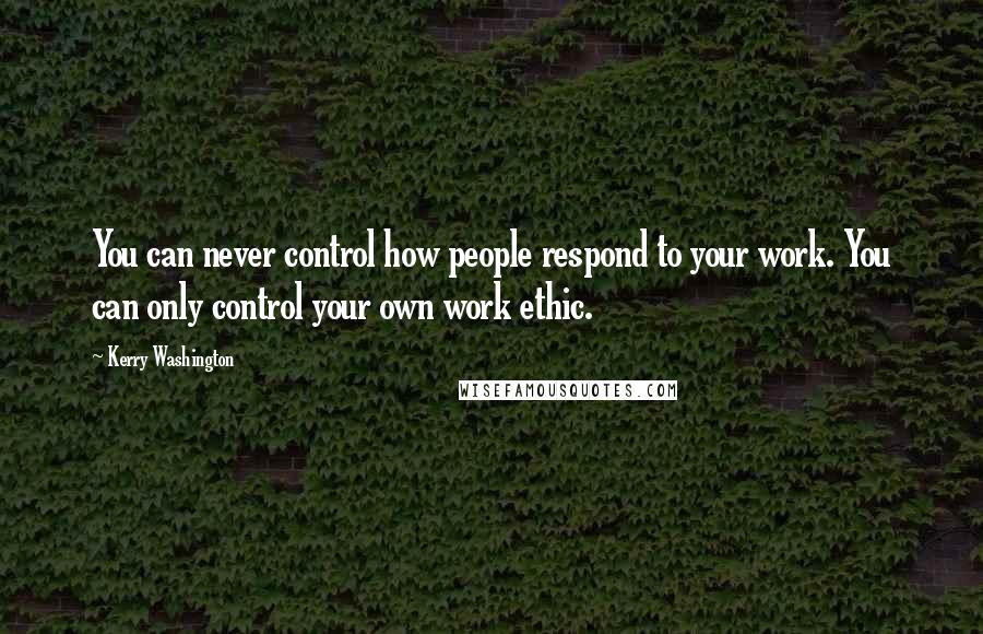 Kerry Washington Quotes: You can never control how people respond to your work. You can only control your own work ethic.
