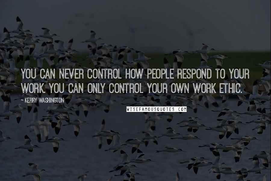 Kerry Washington Quotes: You can never control how people respond to your work. You can only control your own work ethic.