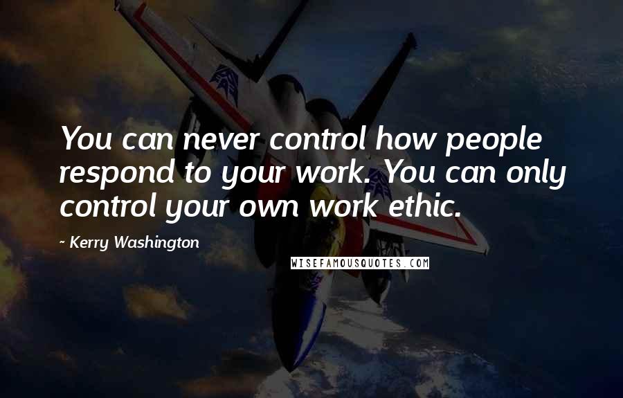 Kerry Washington Quotes: You can never control how people respond to your work. You can only control your own work ethic.