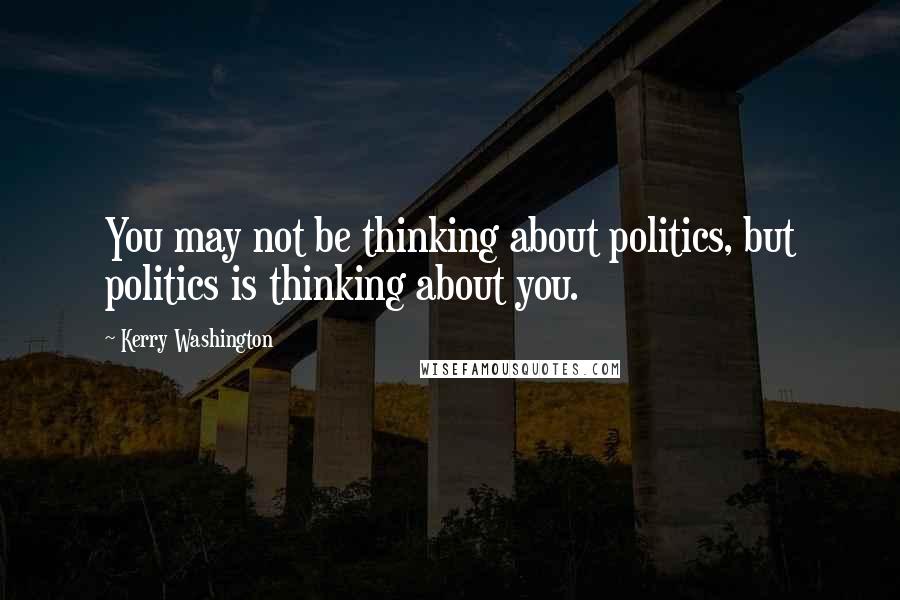 Kerry Washington Quotes: You may not be thinking about politics, but politics is thinking about you.