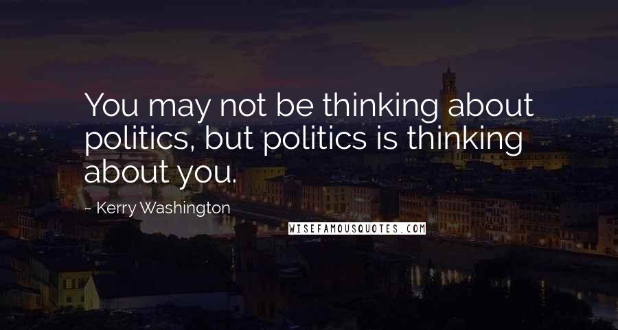 Kerry Washington Quotes: You may not be thinking about politics, but politics is thinking about you.