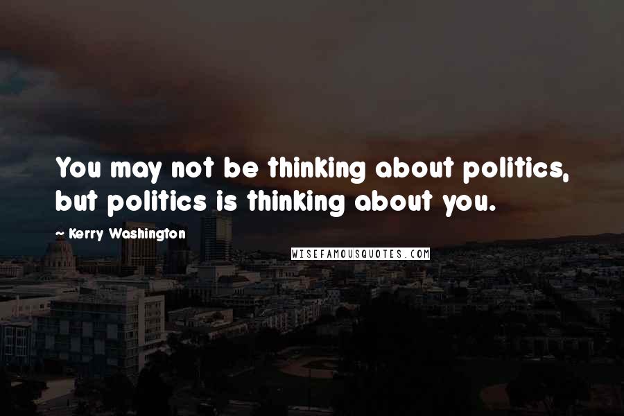 Kerry Washington Quotes: You may not be thinking about politics, but politics is thinking about you.