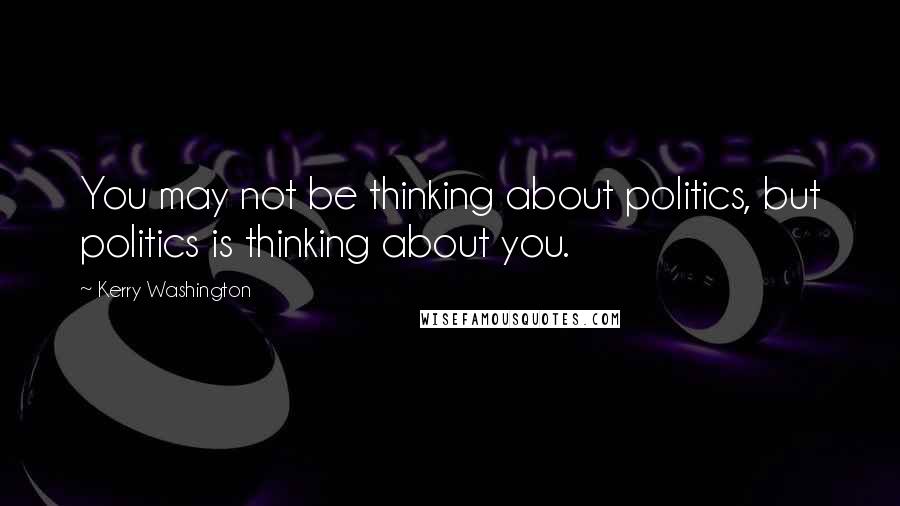 Kerry Washington Quotes: You may not be thinking about politics, but politics is thinking about you.