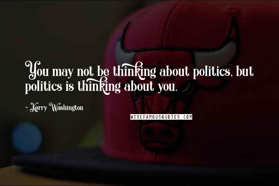 Kerry Washington Quotes: You may not be thinking about politics, but politics is thinking about you.