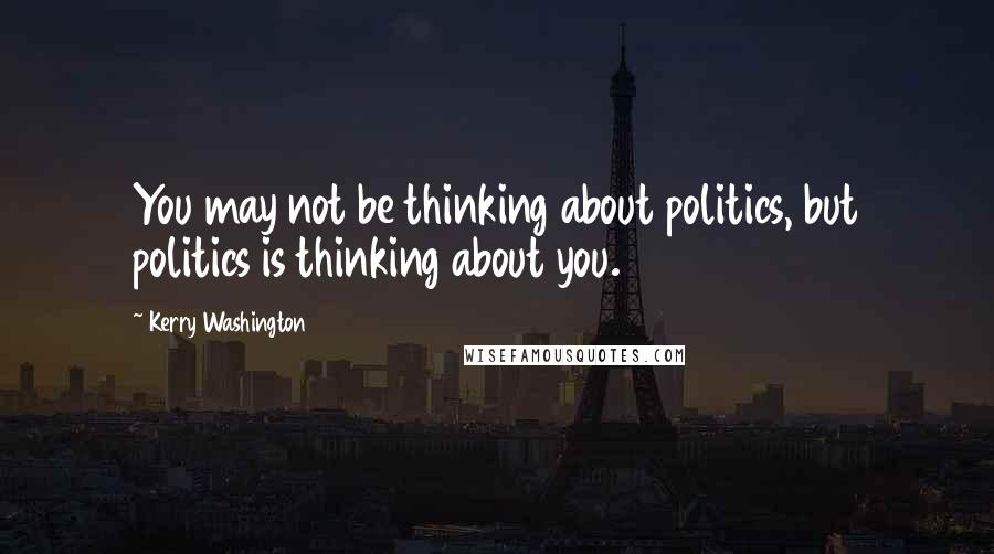 Kerry Washington Quotes: You may not be thinking about politics, but politics is thinking about you.