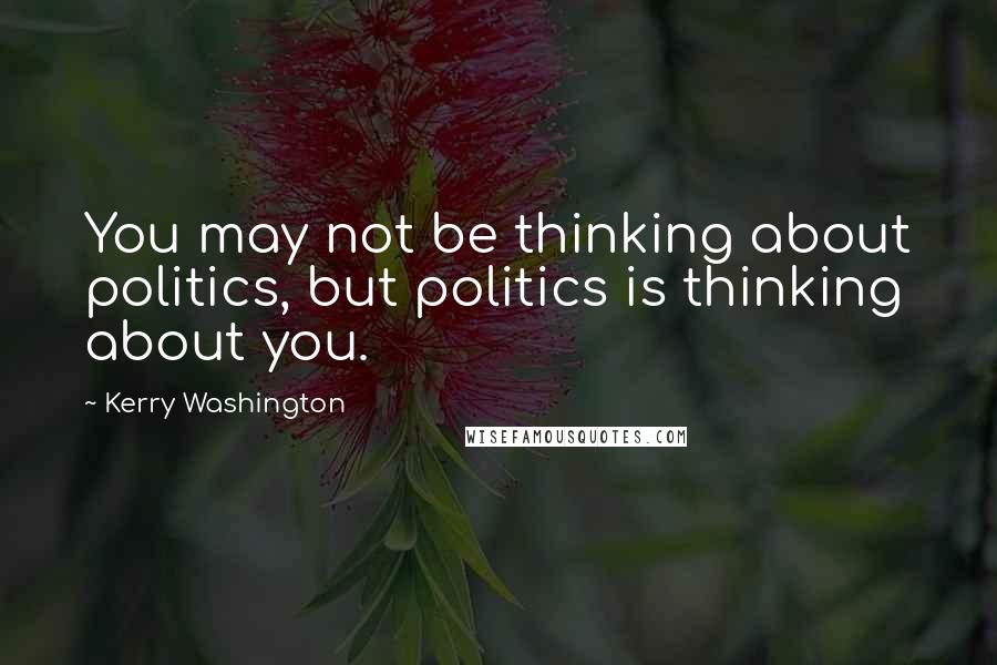 Kerry Washington Quotes: You may not be thinking about politics, but politics is thinking about you.