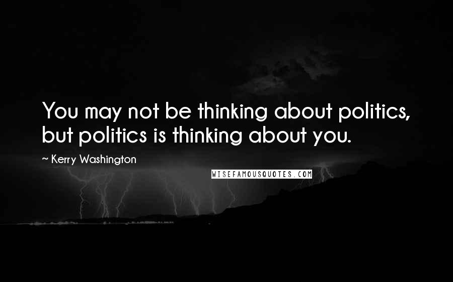 Kerry Washington Quotes: You may not be thinking about politics, but politics is thinking about you.