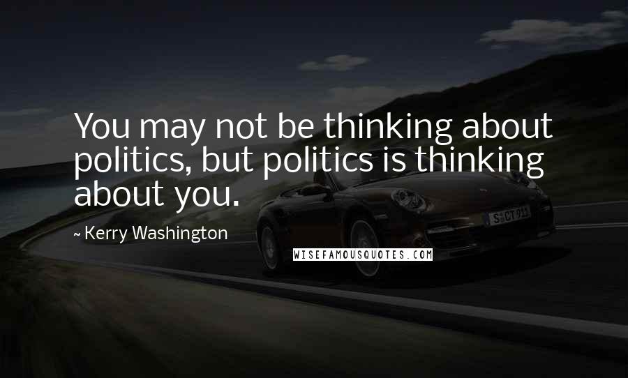 Kerry Washington Quotes: You may not be thinking about politics, but politics is thinking about you.