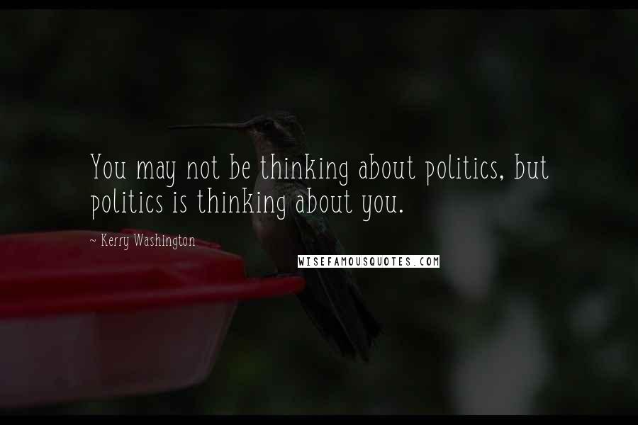 Kerry Washington Quotes: You may not be thinking about politics, but politics is thinking about you.