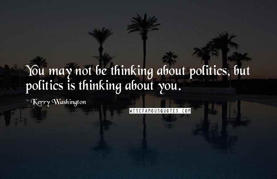 Kerry Washington Quotes: You may not be thinking about politics, but politics is thinking about you.