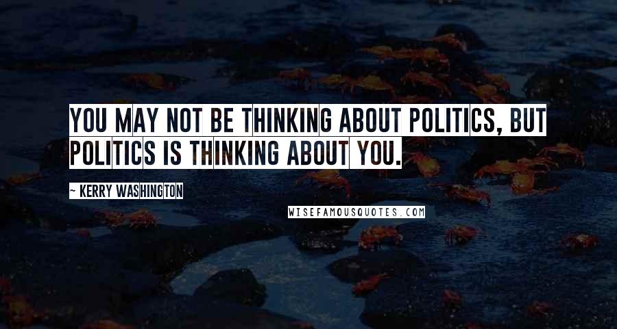 Kerry Washington Quotes: You may not be thinking about politics, but politics is thinking about you.