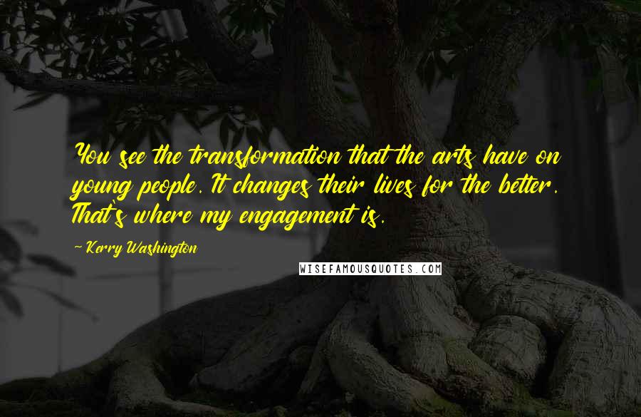 Kerry Washington Quotes: You see the transformation that the arts have on young people. It changes their lives for the better. That's where my engagement is.