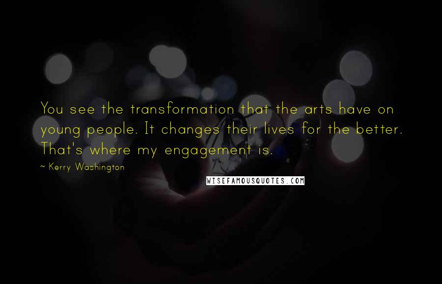 Kerry Washington Quotes: You see the transformation that the arts have on young people. It changes their lives for the better. That's where my engagement is.