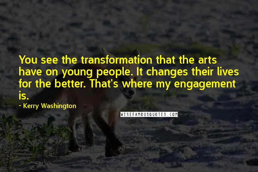 Kerry Washington Quotes: You see the transformation that the arts have on young people. It changes their lives for the better. That's where my engagement is.