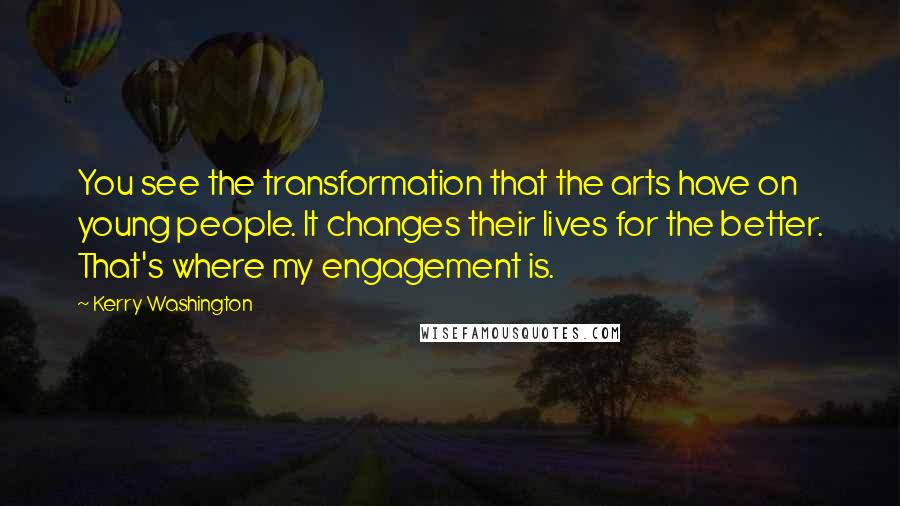 Kerry Washington Quotes: You see the transformation that the arts have on young people. It changes their lives for the better. That's where my engagement is.