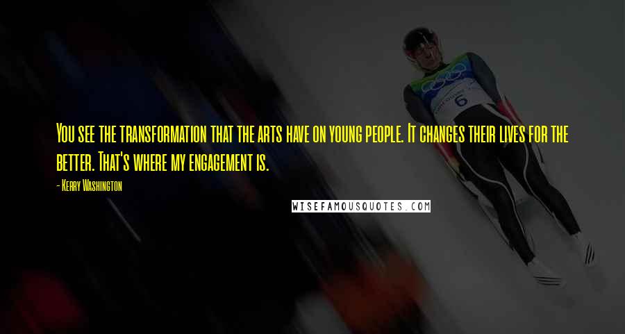 Kerry Washington Quotes: You see the transformation that the arts have on young people. It changes their lives for the better. That's where my engagement is.