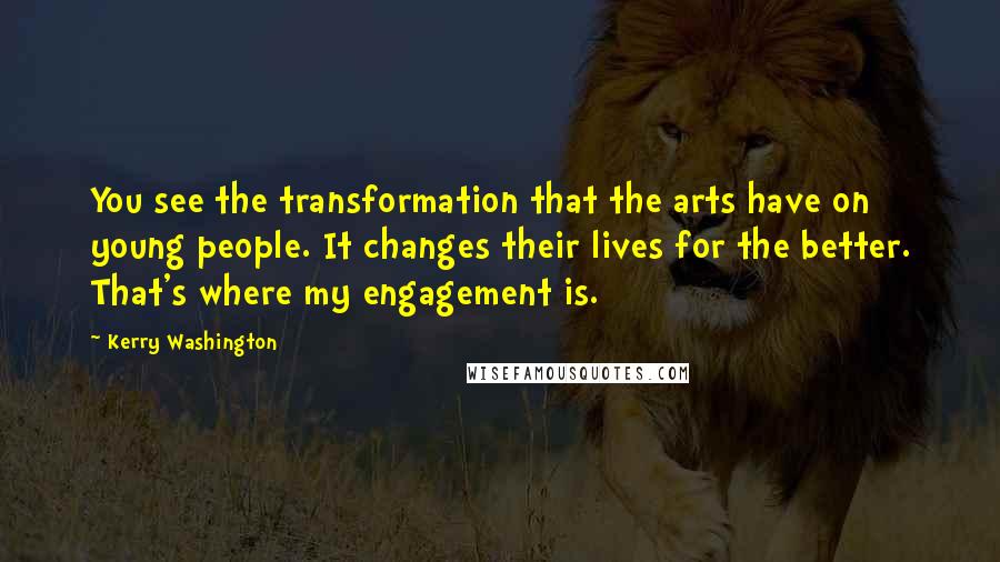 Kerry Washington Quotes: You see the transformation that the arts have on young people. It changes their lives for the better. That's where my engagement is.