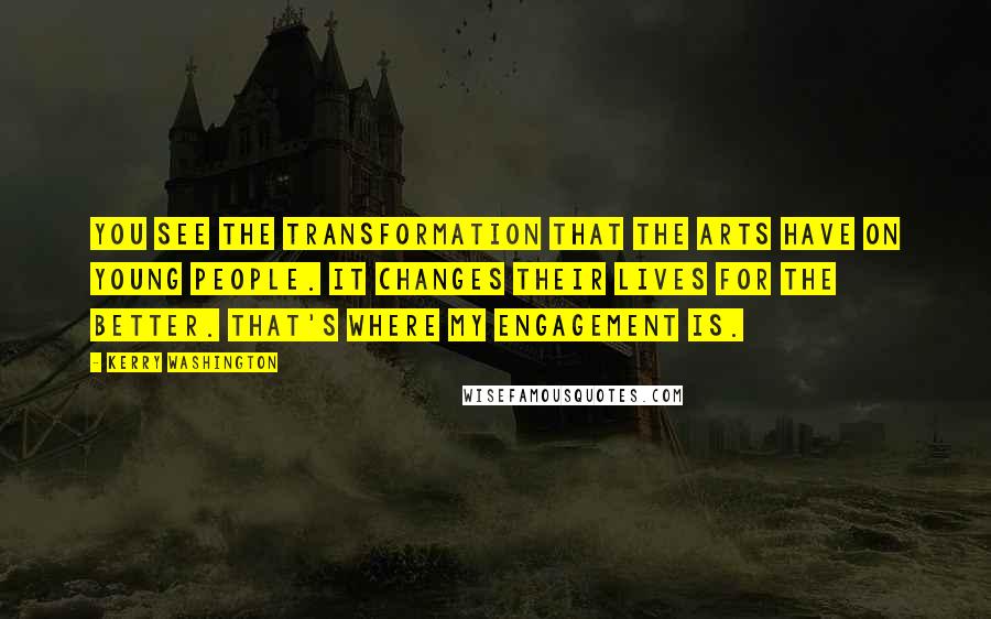 Kerry Washington Quotes: You see the transformation that the arts have on young people. It changes their lives for the better. That's where my engagement is.