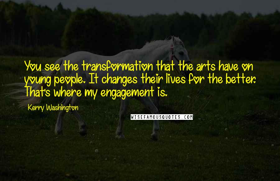 Kerry Washington Quotes: You see the transformation that the arts have on young people. It changes their lives for the better. That's where my engagement is.