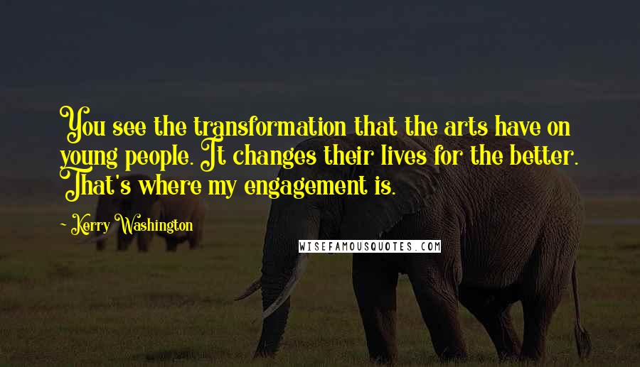 Kerry Washington Quotes: You see the transformation that the arts have on young people. It changes their lives for the better. That's where my engagement is.