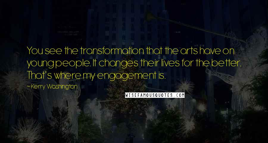 Kerry Washington Quotes: You see the transformation that the arts have on young people. It changes their lives for the better. That's where my engagement is.