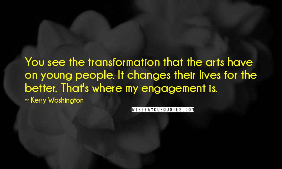 Kerry Washington Quotes: You see the transformation that the arts have on young people. It changes their lives for the better. That's where my engagement is.