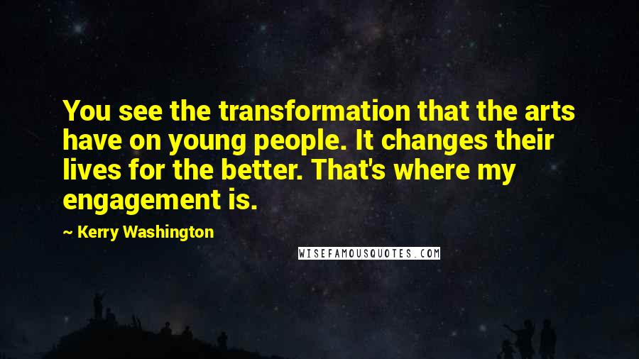 Kerry Washington Quotes: You see the transformation that the arts have on young people. It changes their lives for the better. That's where my engagement is.