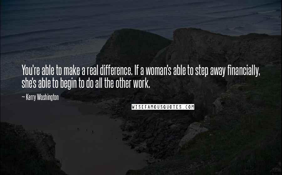 Kerry Washington Quotes: You're able to make a real difference. If a woman's able to step away financially, she's able to begin to do all the other work.