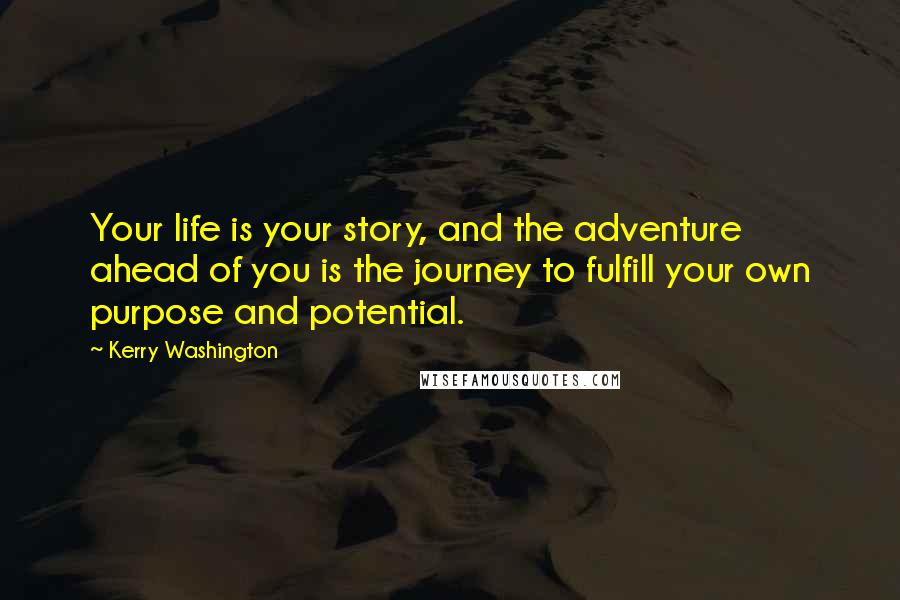 Kerry Washington Quotes: Your life is your story, and the adventure ahead of you is the journey to fulfill your own purpose and potential.