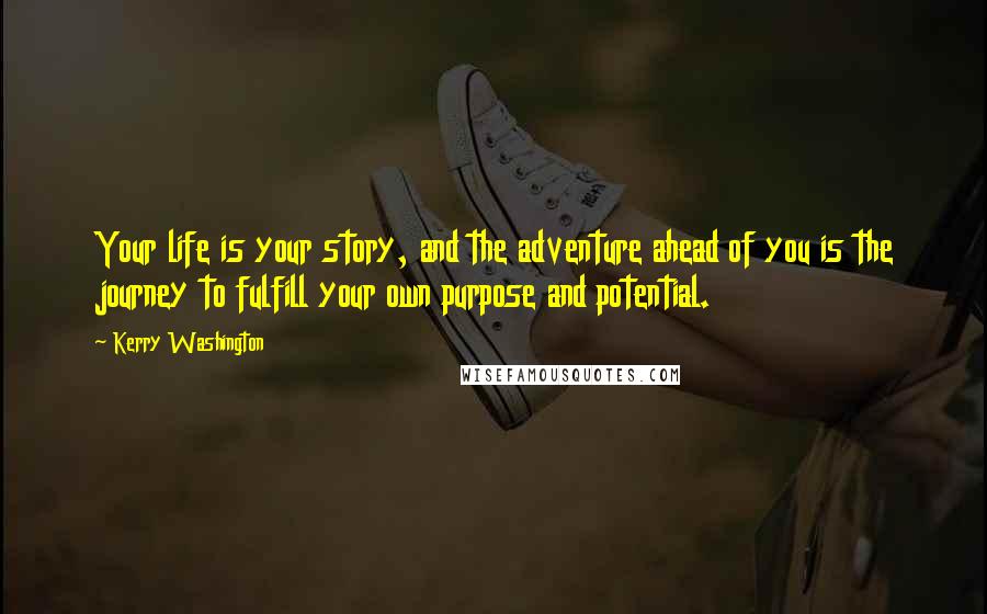 Kerry Washington Quotes: Your life is your story, and the adventure ahead of you is the journey to fulfill your own purpose and potential.