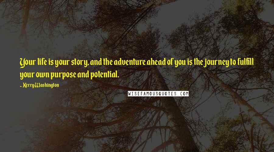 Kerry Washington Quotes: Your life is your story, and the adventure ahead of you is the journey to fulfill your own purpose and potential.