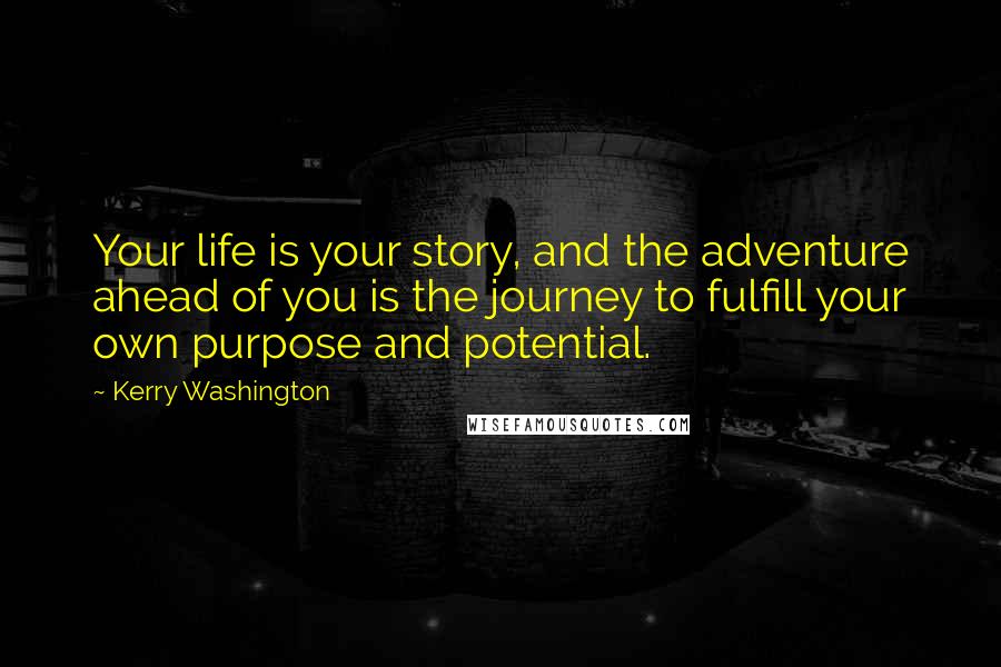 Kerry Washington Quotes: Your life is your story, and the adventure ahead of you is the journey to fulfill your own purpose and potential.