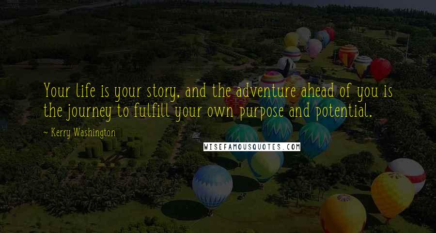 Kerry Washington Quotes: Your life is your story, and the adventure ahead of you is the journey to fulfill your own purpose and potential.