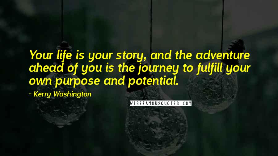 Kerry Washington Quotes: Your life is your story, and the adventure ahead of you is the journey to fulfill your own purpose and potential.