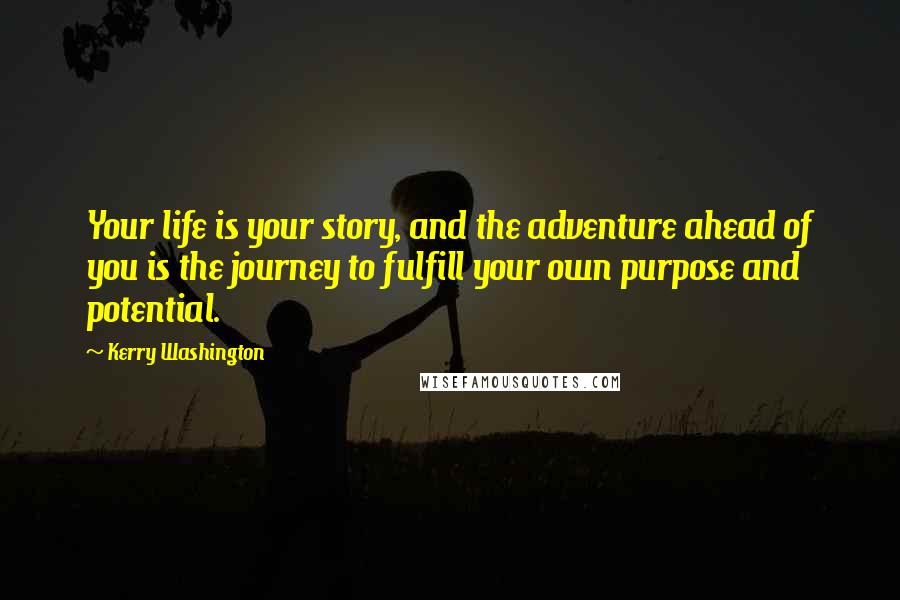 Kerry Washington Quotes: Your life is your story, and the adventure ahead of you is the journey to fulfill your own purpose and potential.