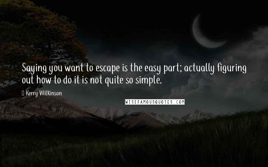 Kerry Wilkinson Quotes: Saying you want to escape is the easy part; actually figuring out how to do it is not quite so simple.