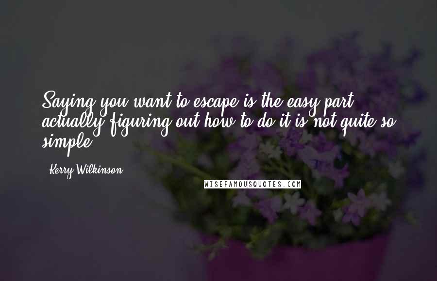 Kerry Wilkinson Quotes: Saying you want to escape is the easy part; actually figuring out how to do it is not quite so simple.