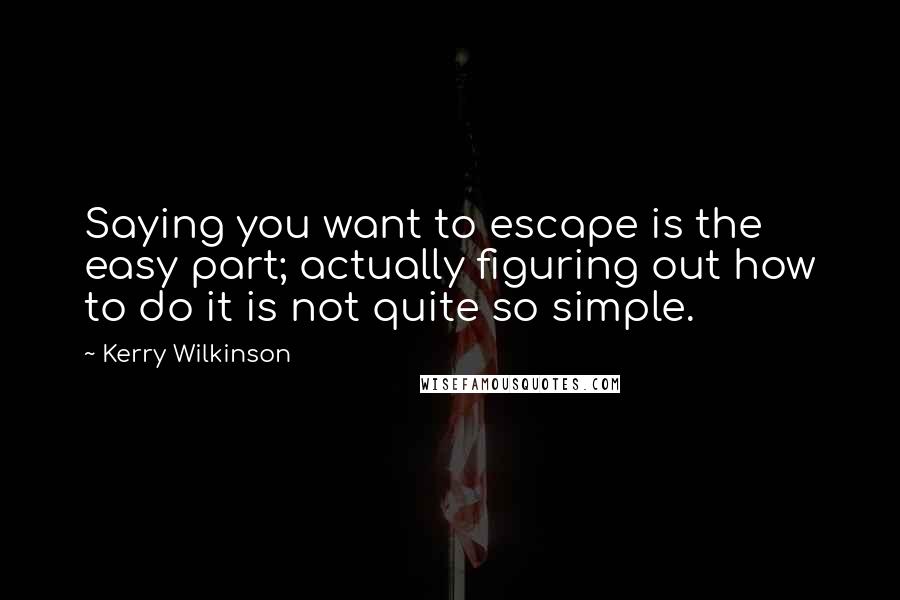 Kerry Wilkinson Quotes: Saying you want to escape is the easy part; actually figuring out how to do it is not quite so simple.