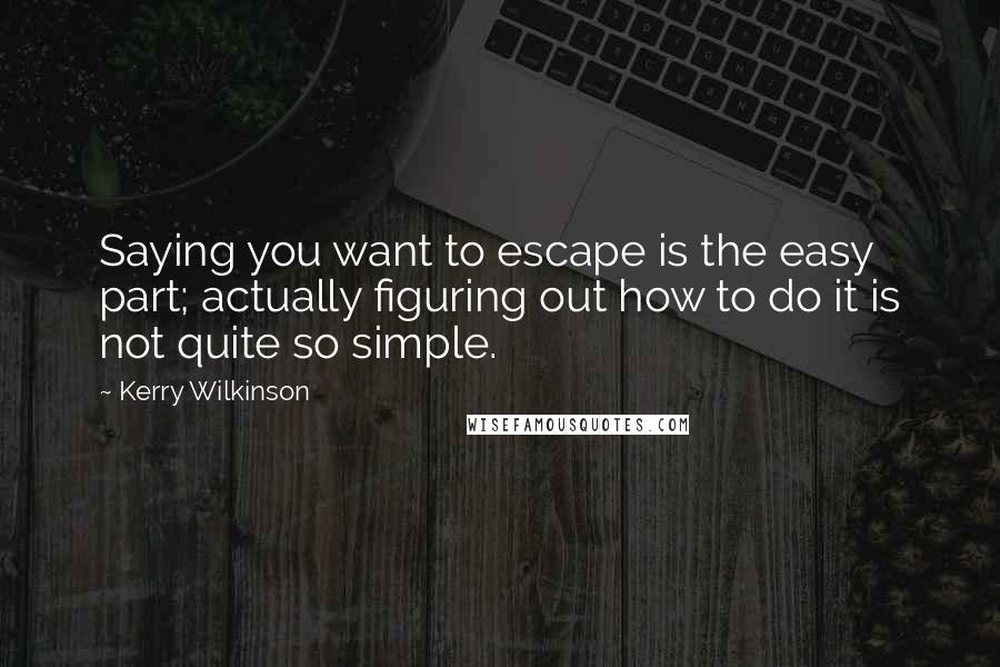 Kerry Wilkinson Quotes: Saying you want to escape is the easy part; actually figuring out how to do it is not quite so simple.