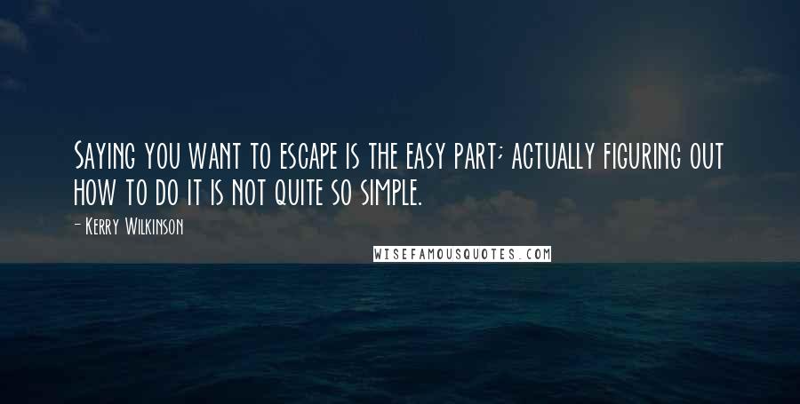 Kerry Wilkinson Quotes: Saying you want to escape is the easy part; actually figuring out how to do it is not quite so simple.
