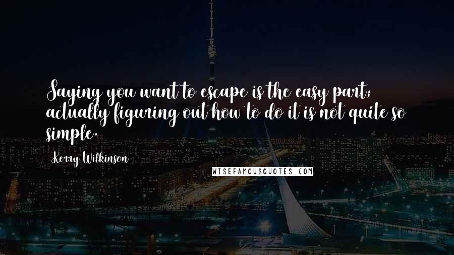 Kerry Wilkinson Quotes: Saying you want to escape is the easy part; actually figuring out how to do it is not quite so simple.