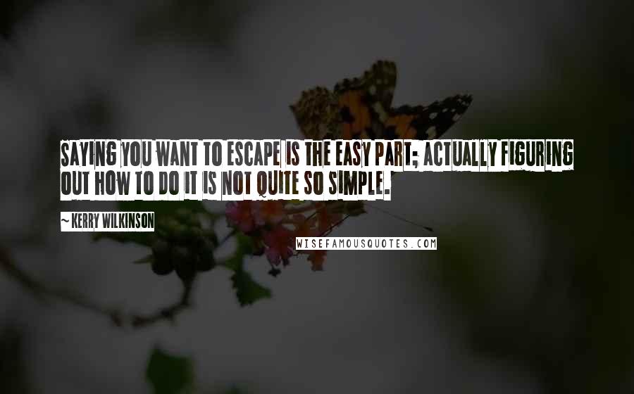 Kerry Wilkinson Quotes: Saying you want to escape is the easy part; actually figuring out how to do it is not quite so simple.