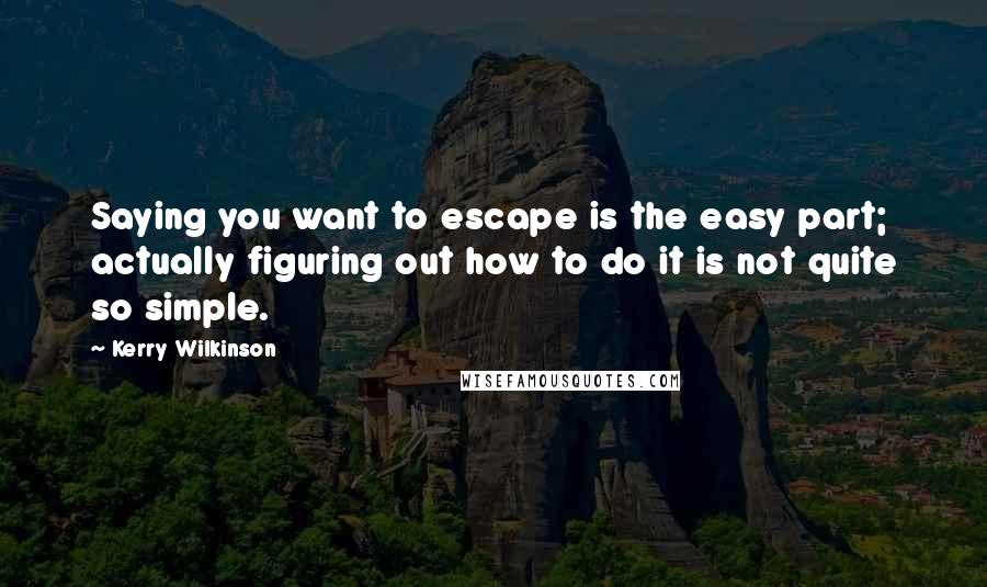 Kerry Wilkinson Quotes: Saying you want to escape is the easy part; actually figuring out how to do it is not quite so simple.